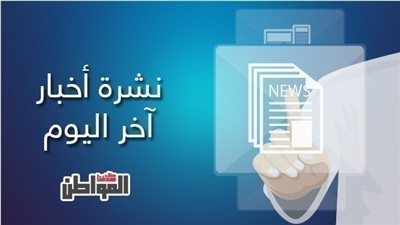 نشرة بوابة المواطن لأبرز أحداث نهاية اليوم الاثنين 9/4/2018