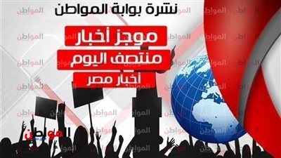 أهم أخبار مصر منتصف يوم الأحد 15-7-2018